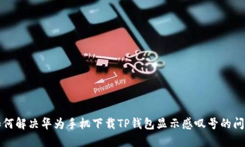 如何解决华为手机下载TP钱包显示感叹号的问题